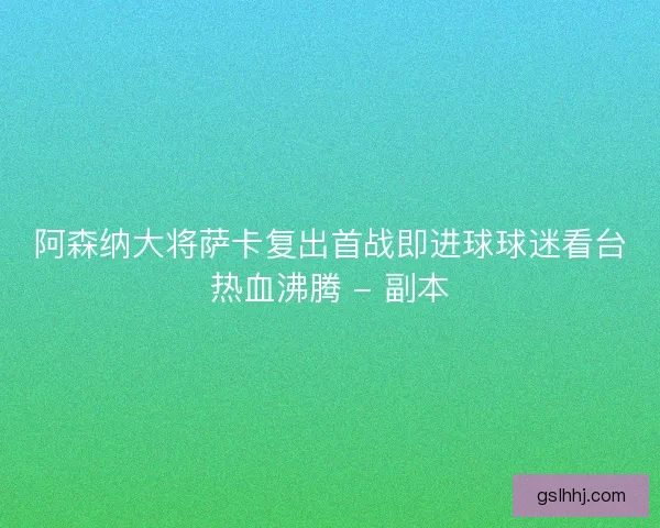 阿森纳大将萨卡复出首战即进球球迷看台热血沸腾 - 副本