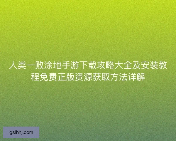 人类一败涂地手游下载攻略大全及安装教程免费正版资源获取方法详解