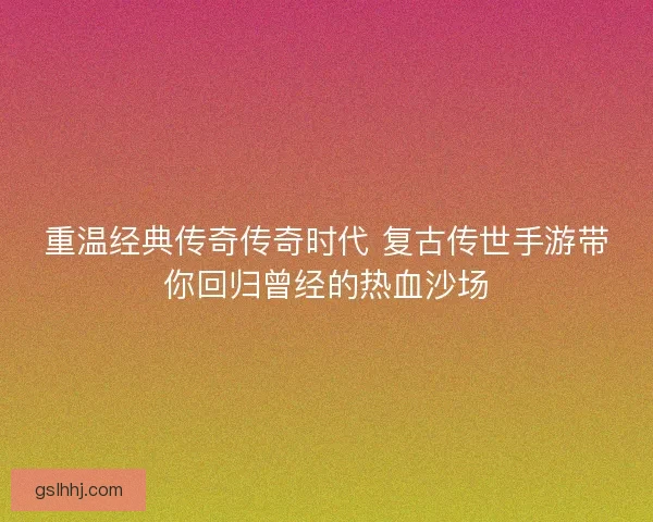 重温经典传奇传奇时代 复古传世手游带你回归曾经的热血沙场