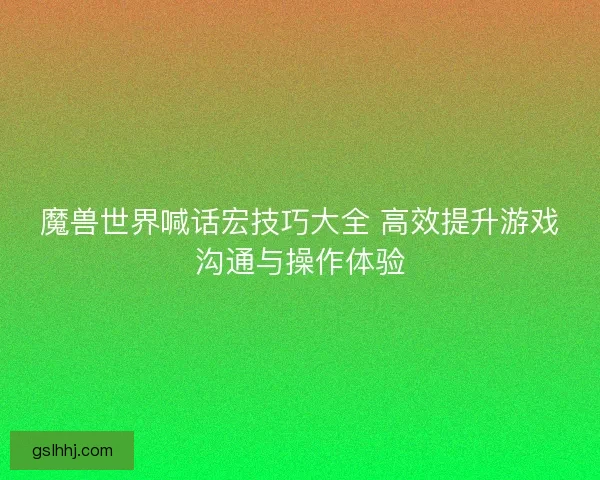 魔兽世界喊话宏技巧大全 高效提升游戏沟通与操作体验