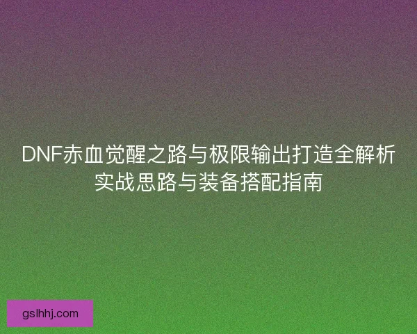 DNF赤血觉醒之路与极限输出打造全解析实战思路与装备搭配指南
