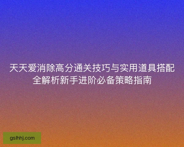 天天爱消除高分通关技巧与实用道具搭配全解析新手进阶必备策略指南