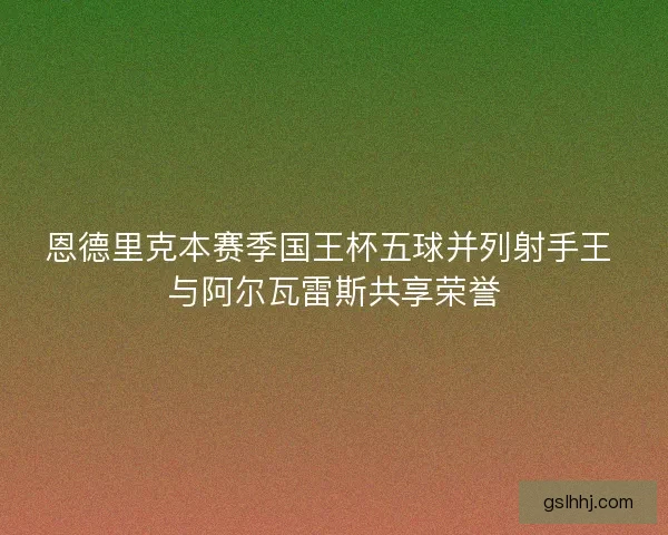 恩德里克本赛季国王杯五球并列射手王 与阿尔瓦雷斯共享荣誉