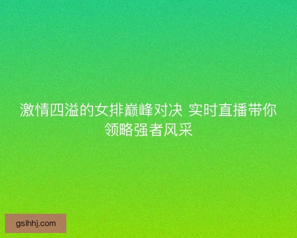 激情四溢的女排巅峰对决 实时直播带你领略强者风采