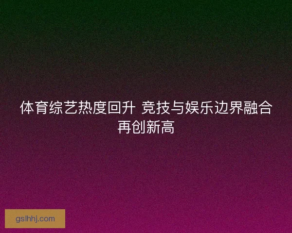 体育综艺热度回升 竞技与娱乐边界融合再创新高